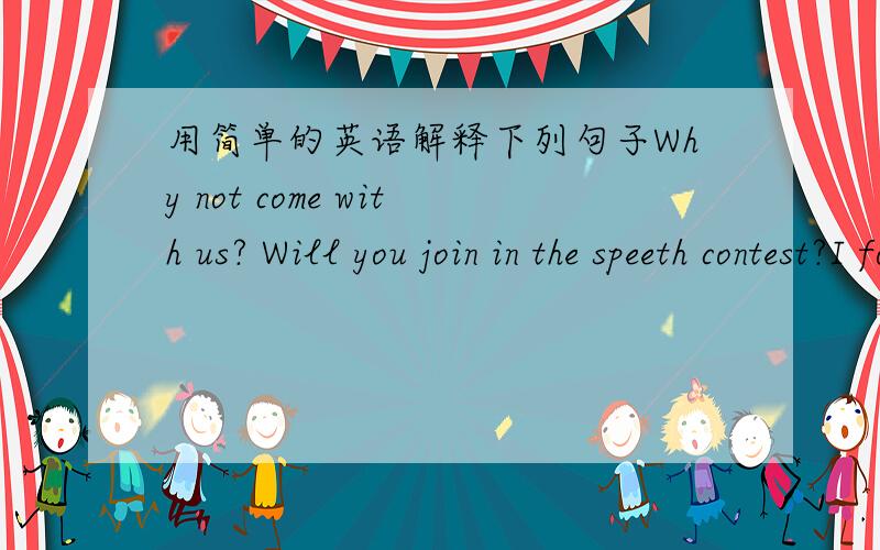 用简单的英语解释下列句子Why not come with us? Will you join in the speeth contest?I founded my company last year.Can you help me mend my radio?I am as old as your sister.