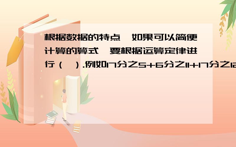 根据数据的特点,如果可以简便计算的算式,要根据运算定律进行（ ）.例如17分之5+6分之11+17分之12=6分之11+（17分之5+17分之12）=6分之11+1=6分之17,这样计算就依据了（ ）；8分之15-13分之8-13分之5