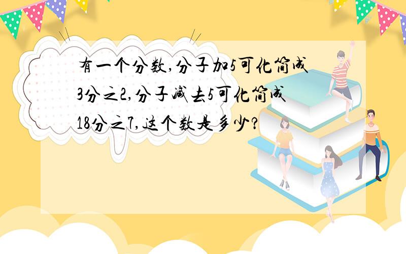 有一个分数,分子加5可化简成3分之2,分子减去5可化简成18分之7,这个数是多少?