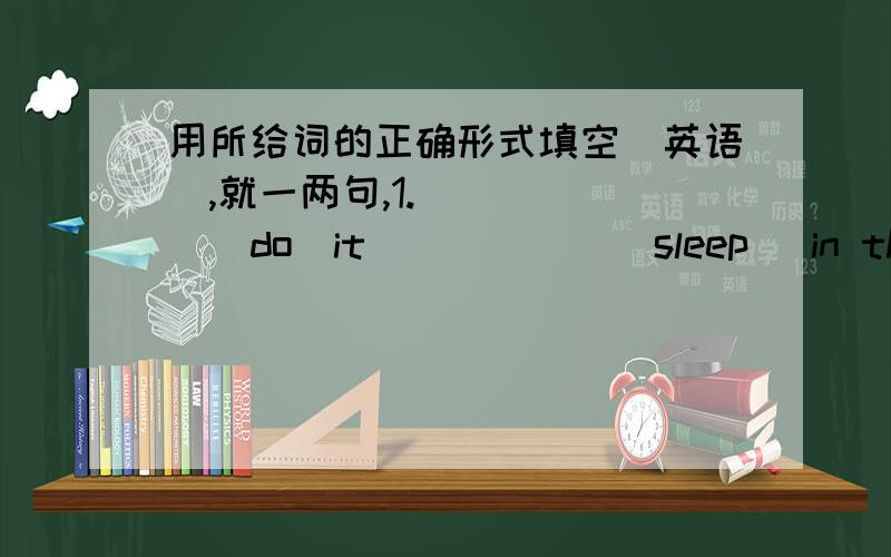 用所给词的正确形式填空(英语）,就一两句,1.______(do)it______(sleep) in the day2.how many_____(leg) does it have