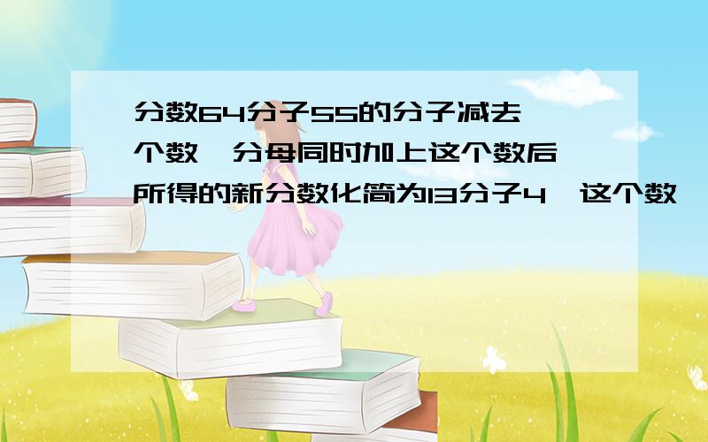 分数64分子55的分子减去一个数,分母同时加上这个数后,所得的新分数化简为13分子4,这个数