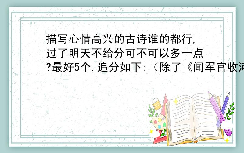 描写心情高兴的古诗谁的都行,过了明天不给分可不可以多一点?最好5个.追分如下:（除了《闻军官收河南河北》和《游山西村》）