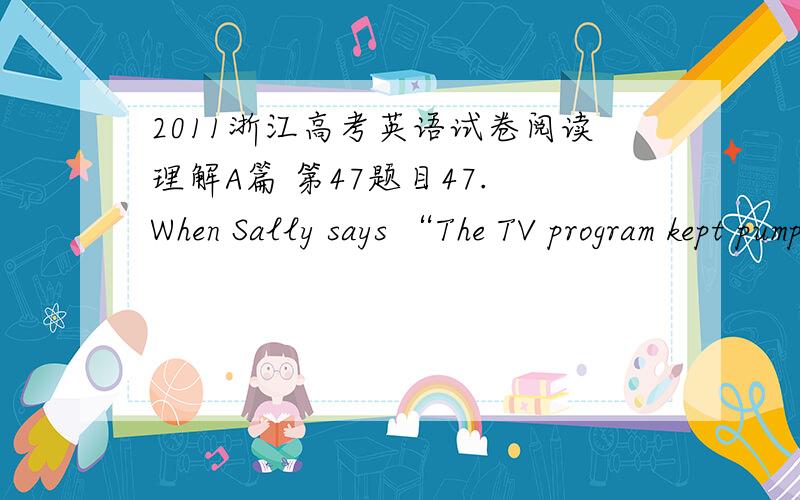 2011浙江高考英语试卷阅读理解A篇 第47题目47. When Sally says “The TV program kept pumping out commercials”, she may be______. A. excited   B. interested   C. annoyed   D. worried 47. 答案C.第四个三角形,讲的是Pump