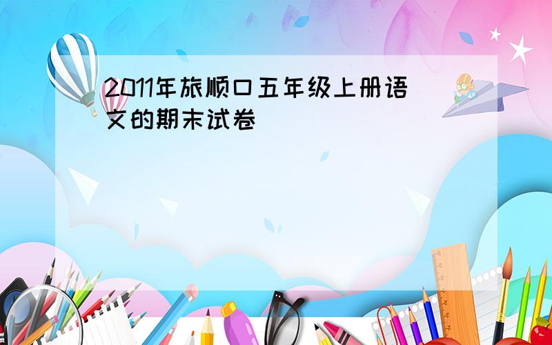 2011年旅顺口五年级上册语文的期末试卷