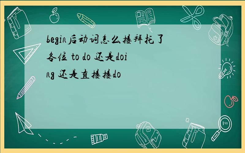 begin后动词怎么接拜托了各位 to do 还是doing 还是直接接do