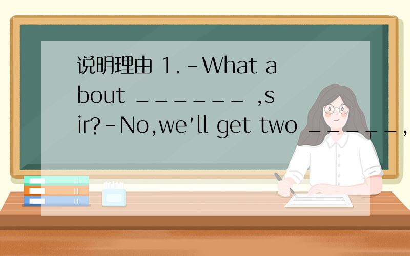 说明理由 1.-What about ______ ,sir?-No,we'll get two _____,please.A.whisky,coffee B.a whisky,coffee C.a whisky,coffees D.any of whisky,coffees