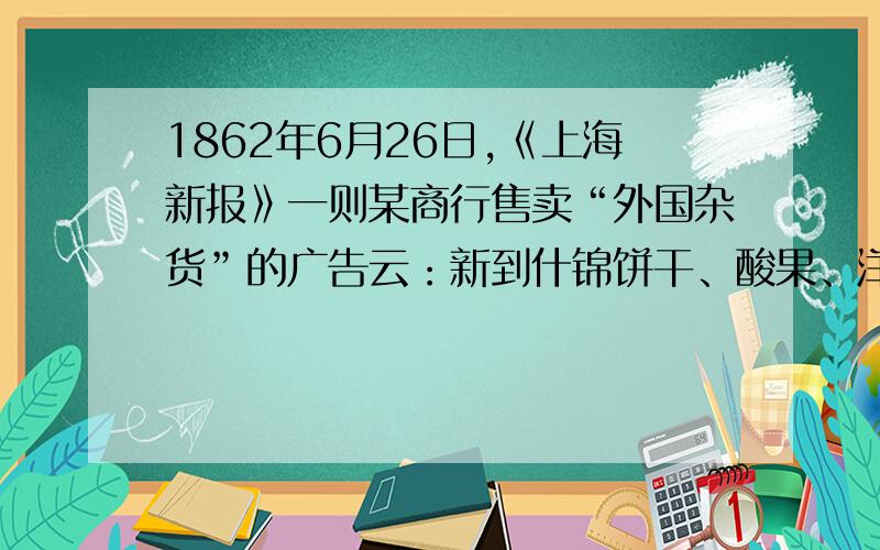 1862年6月26日,《上海新报》一则某商行售卖“外国杂货”的广告云：新到什锦饼干、酸果、洋醋、吕宋烟、白兰地、小面镜仔、东洋竹篮仔等.这反映出A.社会经济结构的变动 B.国人办报事业