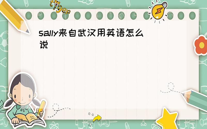 sally来自武汉用英语怎么说