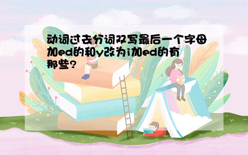 动词过去分词双写最后一个字母加ed的和y改为i加ed的有那些?