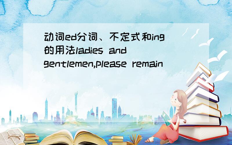 动词ed分词、不定式和ing的用法ladies and gentlemen,please remain (       ) until the plane has come to a complete stop.A:seated       B:seating          C:to seat       Dseat为什么用A? 请说明理由,谢谢China had been making a bid