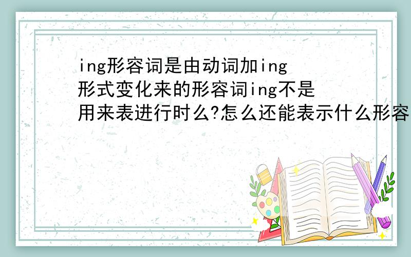 ing形容词是由动词加ing形式变化来的形容词ing不是用来表进行时么?怎么还能表示什么形容词啊?咋回事啊使用这种的形式没什么作用？