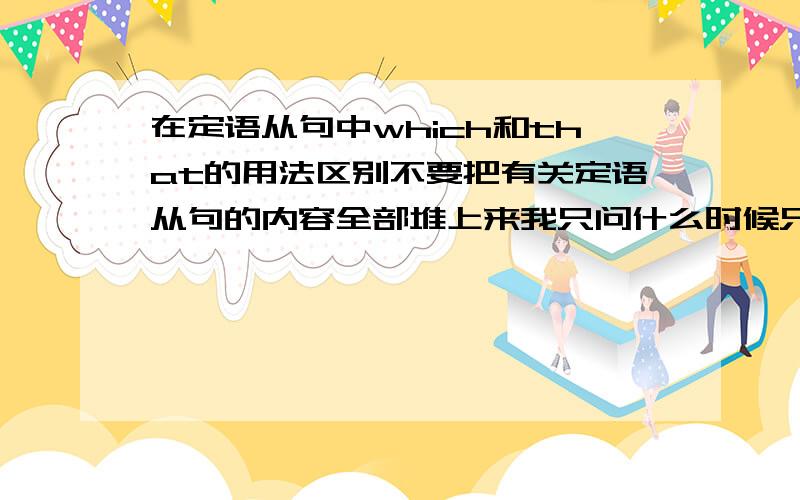 在定语从句中which和that的用法区别不要把有关定语从句的内容全部堆上来我只问什么时候只能用that,什么时候只能用which最好举一二个例子就可以了thanx