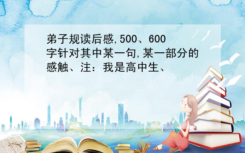 弟子规读后感,500、600字针对其中某一句,某一部分的感触、注：我是高中生、