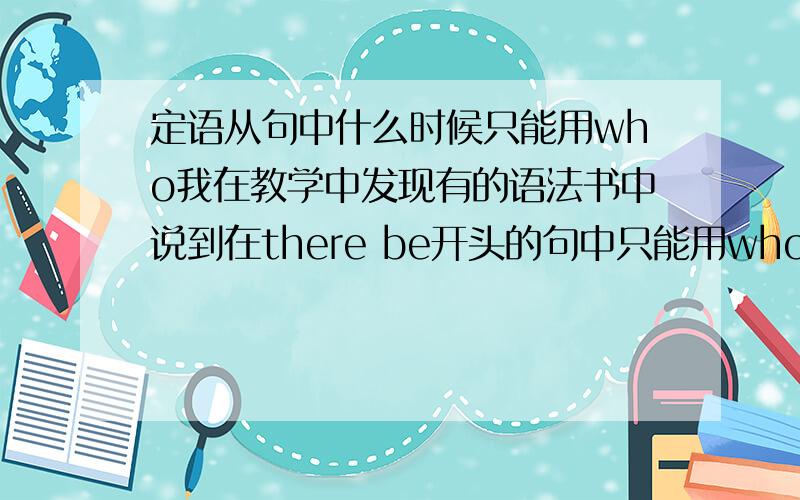 定语从句中什么时候只能用who我在教学中发现有的语法书中说到在there be开头的句中只能用who,但是有的却说只能用that,我自己不是很清楚,但是也不能误人子弟,求比较权威的说法解释!