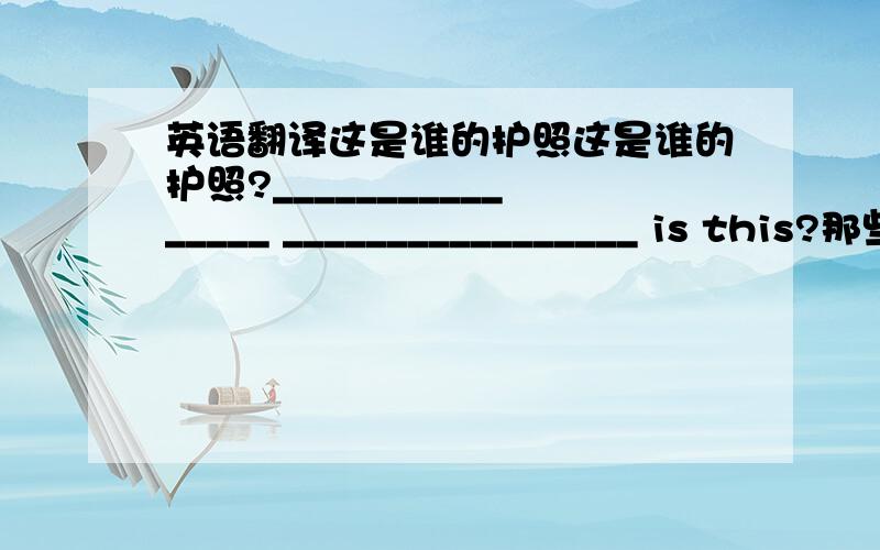 英语翻译这是谁的护照这是谁的护照?________________ _________________ is this?那些箱子是他的.The cases ____________ _____________.我的朋友们是海关官员.My __________ ___________ __________ _________.这些是丹麦旅游