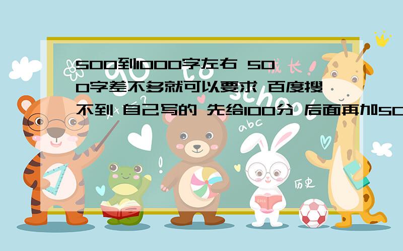 500到1000字左右 500字差不多就可以要求 百度搜不到 自己写的 先给100分 后面再加50今晚为止- -