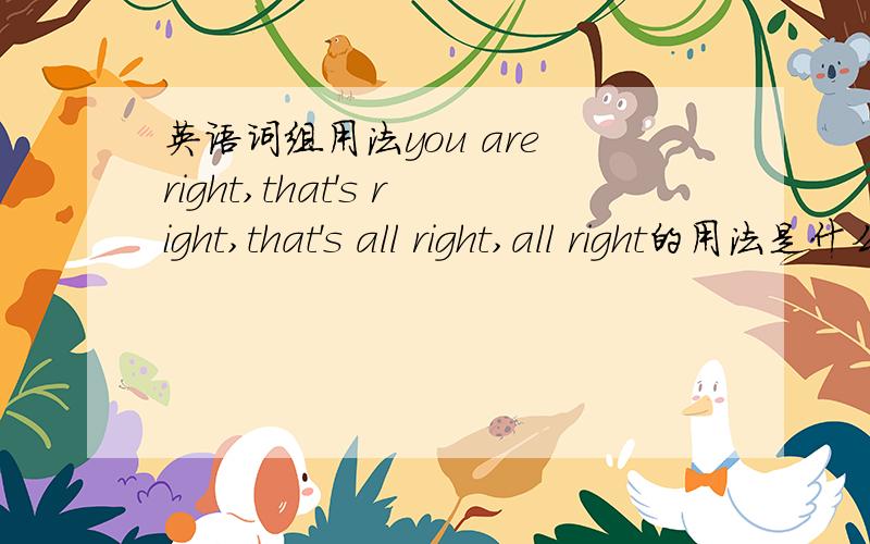 英语词组用法you are right,that's right,that's all right,all right的用法是什么啊,什么时候用,怎么用...see,watch,look怎么用指教下..