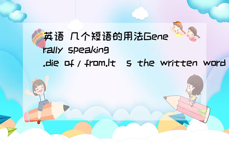 英语 几个短语的用法Generally speaking.die of/from.It`s the written word that.例句