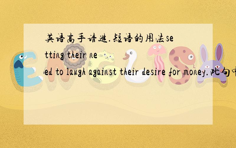 英语高手请进.短语的用法setting their need to laugh against their desire for money.此句中need to laugh 和 desire for money为何所用介词不同.laugh 在此种情况下属于动词还是名词.请详解.将他们对笑的需要与对