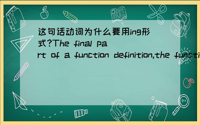 这句话动词为什么要用ing形式?The final part of a function definition,the function body,is a block of statements starting with an open curly brace and ending with a close curly