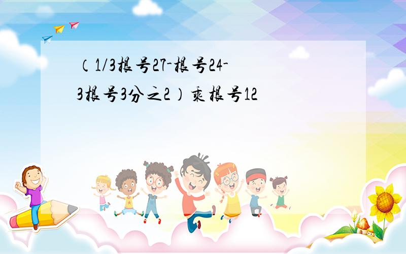 （1/3根号27-根号24-3根号3分之2）乘根号12