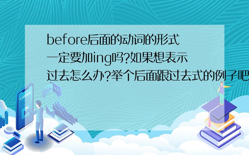 before后面的动词的形式一定要加ing吗?如果想表示过去怎么办?举个后面跟过去式的例子吧