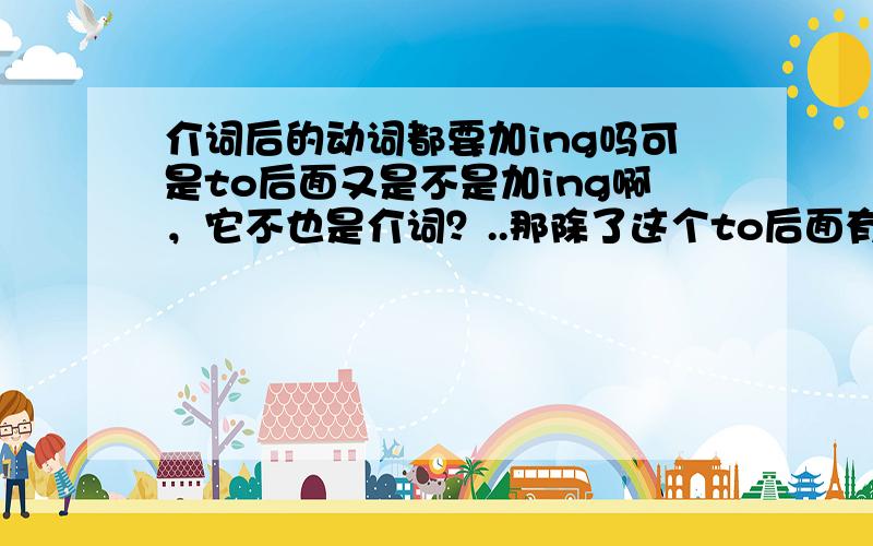 介词后的动词都要加ing吗可是to后面又是不是加ing啊，它不也是介词？..那除了这个to后面有时不加ing以外，还有什么介词后动词有时不加ing的啊？