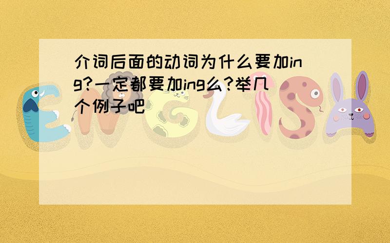 介词后面的动词为什么要加ing?一定都要加ing么?举几个例子吧