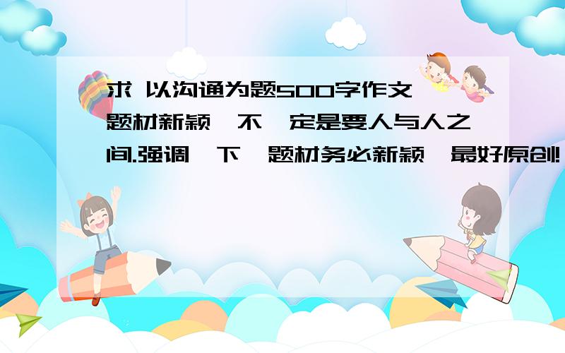 求 以沟通为题500字作文,题材新颖,不一定是要人与人之间.强调一下,题材务必新颖,最好原创!