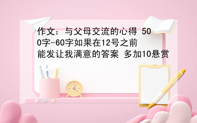 作文：与父母交流的心得 500字-60字如果在12号之前能发让我满意的答案 多加10悬赏