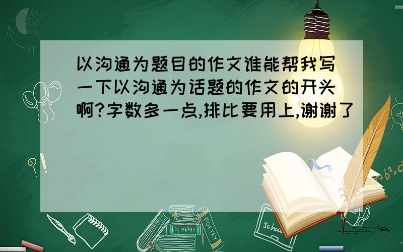 以沟通为题目的作文谁能帮我写一下以沟通为话题的作文的开头啊?字数多一点,排比要用上,谢谢了