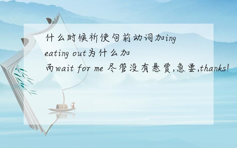 什么时候祈使句前动词加ingeating out为什么加而wait for me 尽管没有悬赏,急要,thanks!