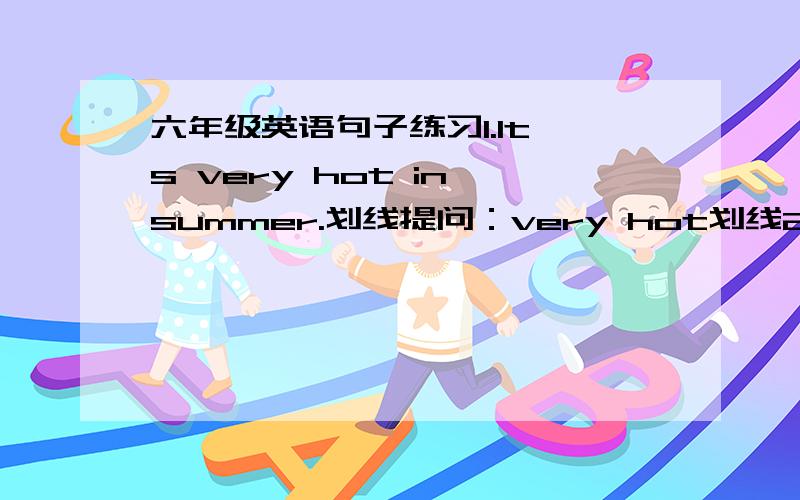 六年级英语句子练习1.It's very hot in summer.划线提问：very hot划线2.It's about 2 kilometes away. 划线提问：about 2 kilometres划线3.I am going to milk cows tomorrow.划线提问：milk cows划线4.Do more exercise every day.改