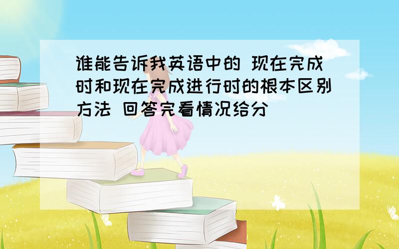 谁能告诉我英语中的 现在完成时和现在完成进行时的根本区别方法 回答完看情况给分