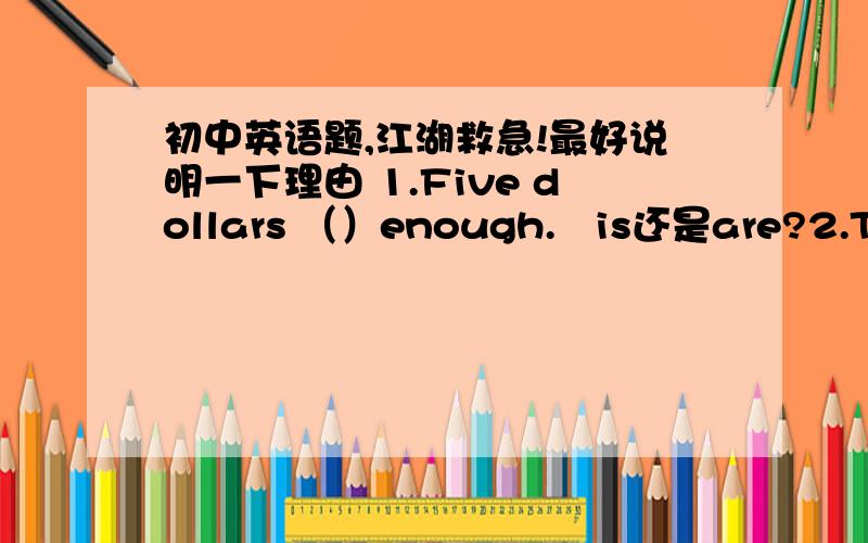 初中英语题,江湖救急!最好说明一下理由 1.Five dollars （）enough.   is还是are?2.This week he （） a new model.   A.made   B.is making   C.makes3.I will （）home soon.   A.arrive at   B.reach各位大虾帮忙啊~有理由的加