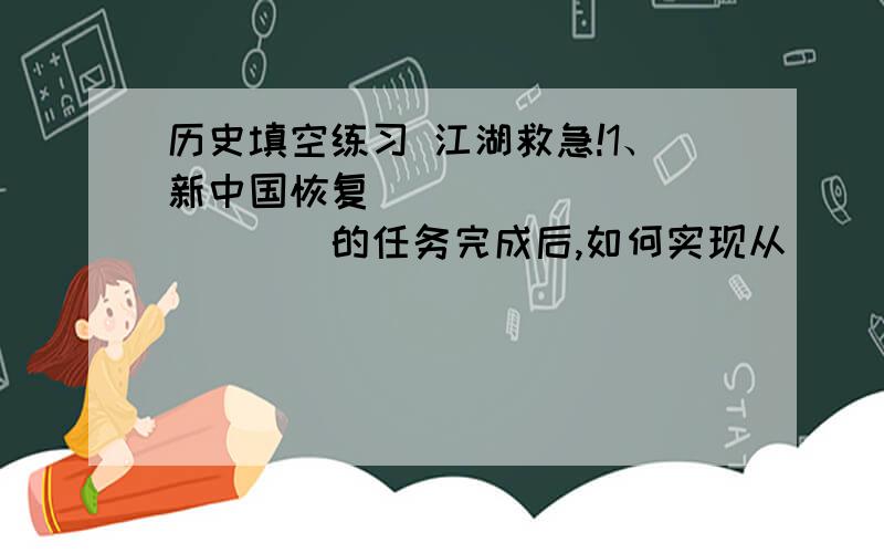 历史填空练习 江湖救急!1、新中国恢复_____________的任务完成后,如何实现从______________向社会主义过渡的问题被突出地提了出来.2、根据“工农商学兵相互结合、农林牧副渔全面发展”的原则,