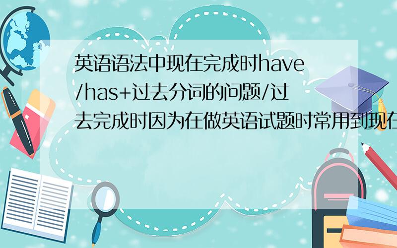 英语语法中现在完成时have/has+过去分词的问题/过去完成时因为在做英语试题时常用到现在完成时和过去完成时的句型,但是不知道时候要用着两个句型,总和一般过去时混淆,