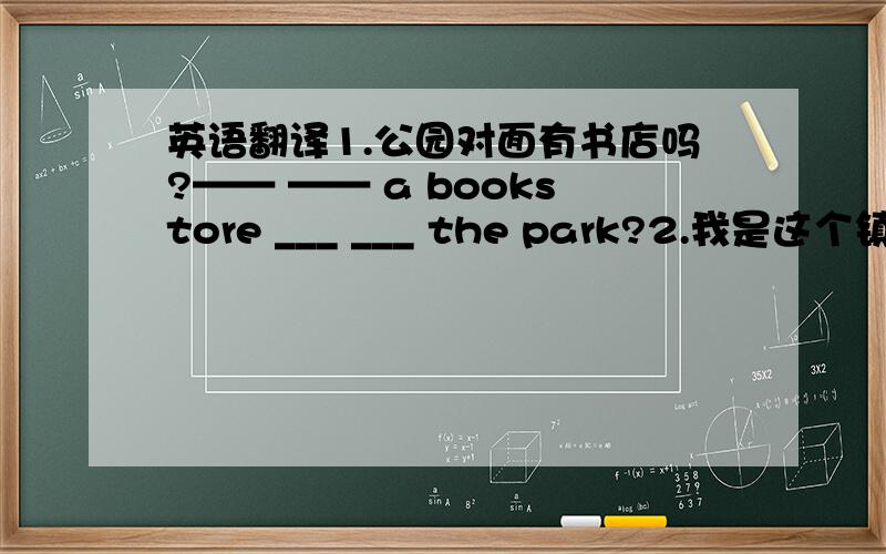 英语翻译1.公园对面有书店吗?—— —— a bookstore ___ ___ the park?2.我是这个镇上新来的 I ___ ____ in this ____.