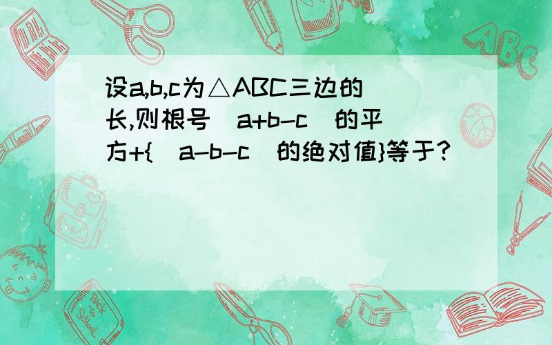 设a,b,c为△ABC三边的长,则根号（a+b-c）的平方+{（a-b-c）的绝对值}等于?