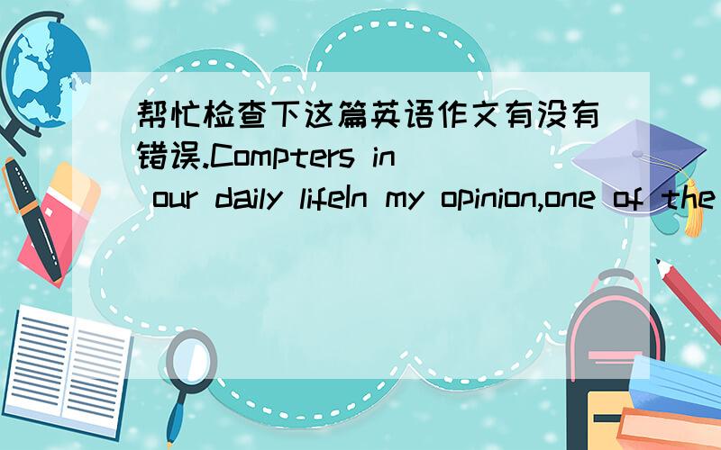 帮忙检查下这篇英语作文有没有错误.Compters in our daily lifeIn my opinion,one of the most greatest inventions in our daily life is a computer.Computers area kind of electrical appliances which are used in our homes,offices and everywhe