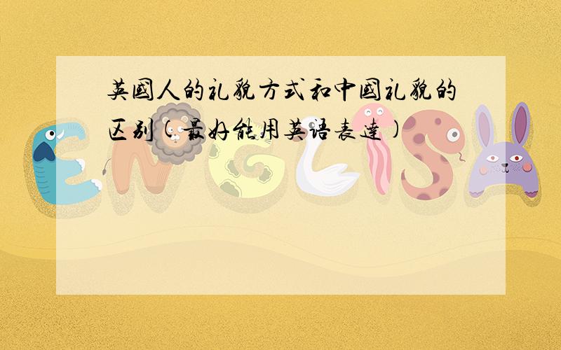 英国人的礼貌方式和中国礼貌的区别(最好能用英语表达)