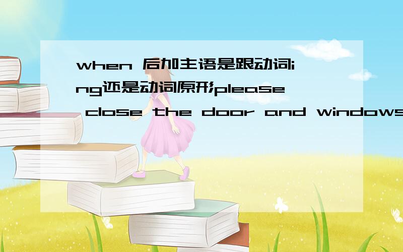 when 后加主语是跟动词ing还是动词原形please close the door and windows when _____the office.A.leaving B.leaveWhen the gas ___very hot inside the rocket,it wil run out of the end of the rocket ,so it can make the rocket fly up into the sk