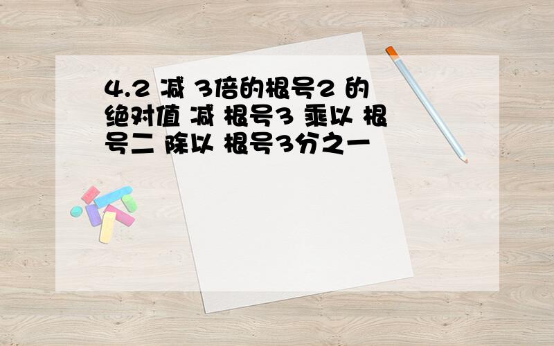 4.2 减 3倍的根号2 的绝对值 减 根号3 乘以 根号二 除以 根号3分之一