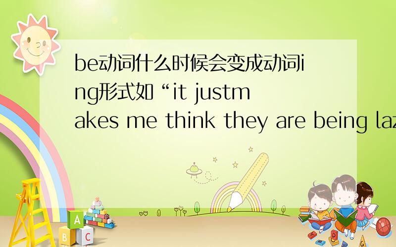 be动词什么时候会变成动词ing形式如“it justmakes me think they are being lazy”那句句子里的“being”的用法是什么用法？