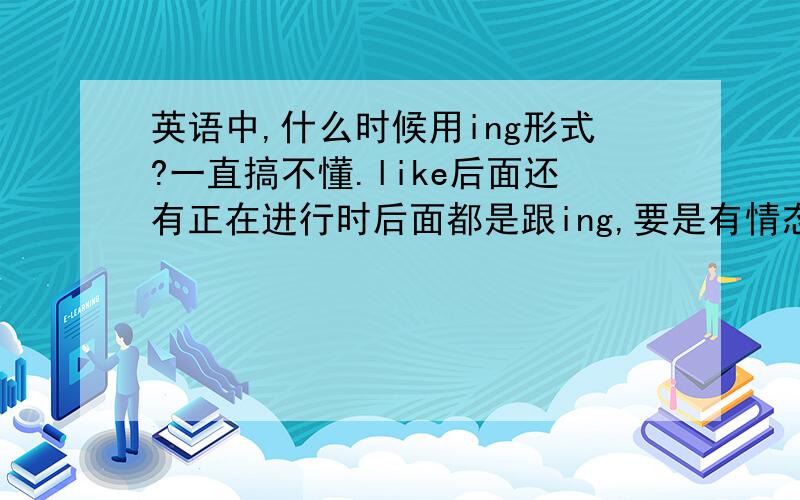 英语中,什么时候用ing形式?一直搞不懂.like后面还有正在进行时后面都是跟ing,要是有情态动词,后面的动词恢复原形.还有个问题,像usually,sometimes这些后面的动词要加ing 比如,我在周末经常看书,