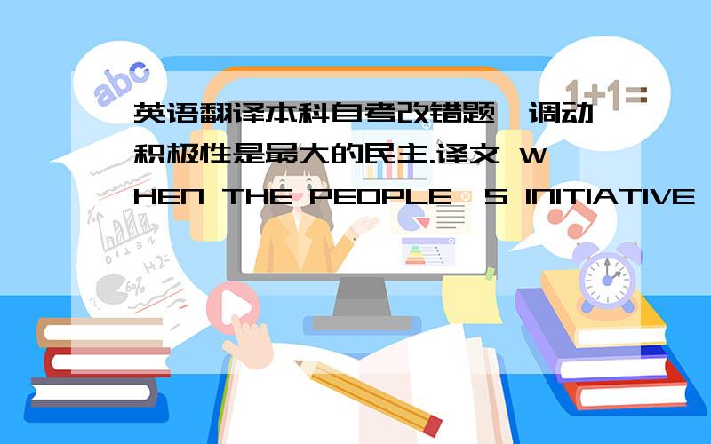 英语翻译本科自考改错题,调动积极性是最大的民主.译文 WHEN THE PEOPLE`S INITIATIVE IS AROUSED, THAT`S THE BEST DEMOCRACY.谁能把正确的翻译下