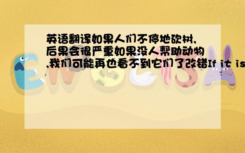 英语翻译如果人们不停地砍树,后果会很严重如果没人帮助动物,我们可能再也看不到它们了改错If it is fine tomorrow,i will want to go to park.