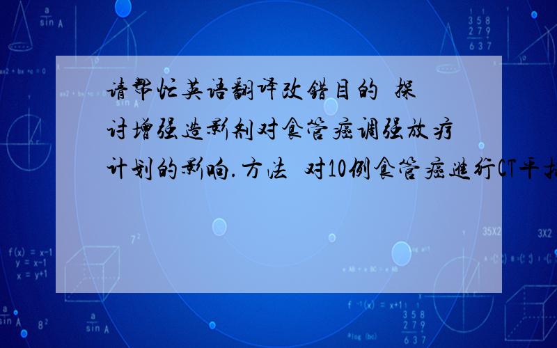 请帮忙英语翻译改错目的  探讨增强造影剂对食管癌调强放疗计划的影响.方法  对10例食管癌进行CT平扫与增强造影,分别设计调强放疗计划,比较两个计划靶区剂量分布和危及器官的剂量体积