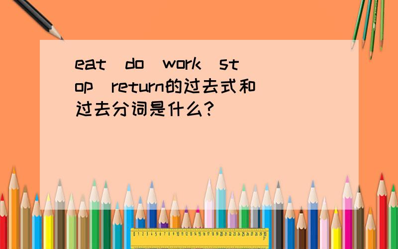 eat\do\work\stop\return的过去式和过去分词是什么?