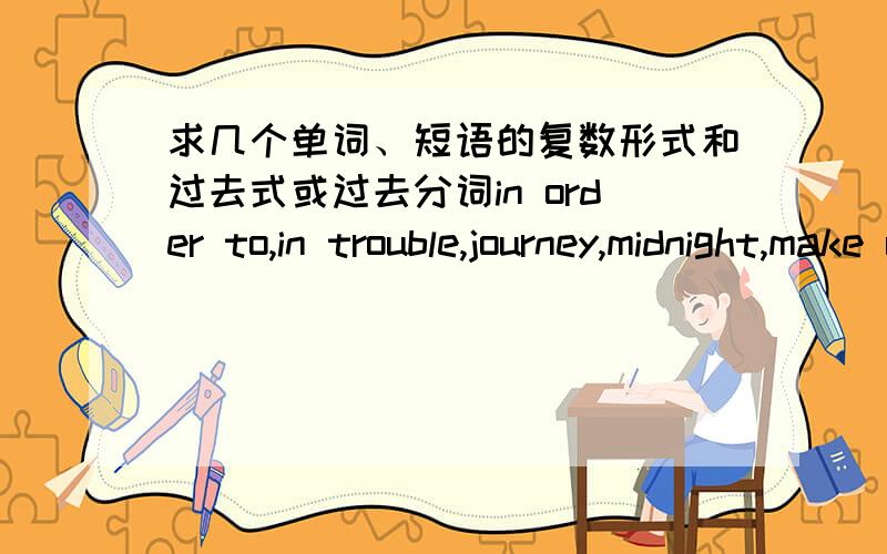 求几个单词、短语的复数形式和过去式或过去分词in order to,in trouble,journey,midnight,make up one's mind,make,opinion,organize,outdoors,on purpose,out of work